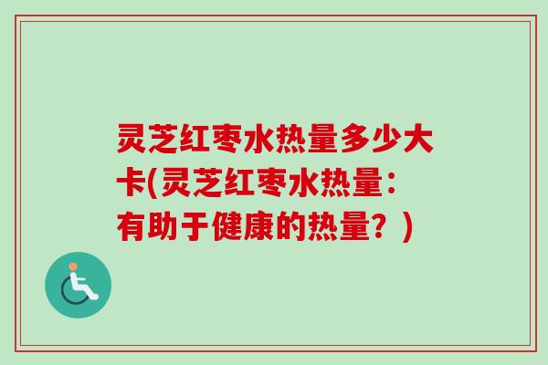 灵芝红枣水热量多少大卡(灵芝红枣水热量：有助于健康的热量？)
