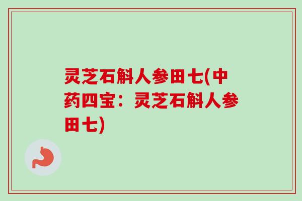 灵芝石斛人参田七(四宝：灵芝石斛人参田七)