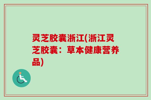 灵芝胶囊浙江(浙江灵芝胶囊：草本健康营养品)