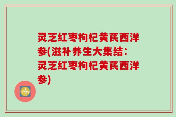 灵芝红枣枸杞黄芪西洋参(滋补养生大集结：灵芝红枣枸杞黄芪西洋参)
