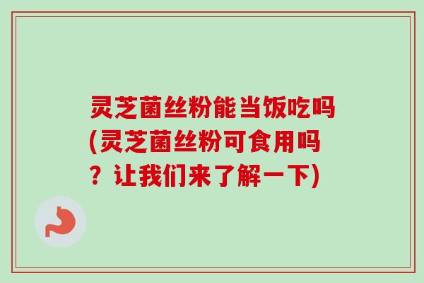 灵芝菌丝粉能当饭吃吗(灵芝菌丝粉可食用吗？让我们来了解一下)