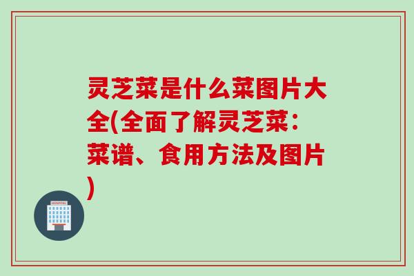 灵芝菜是什么菜图片大全(全面了解灵芝菜：菜谱、食用方法及图片)