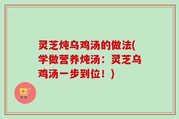 灵芝炖乌鸡汤的做法(学做营养炖汤:灵芝乌鸡汤一步到位!) 灵芝炖乌鸡汤的做法(学做营养炖汤:灵芝乌鸡汤一步到位!)
