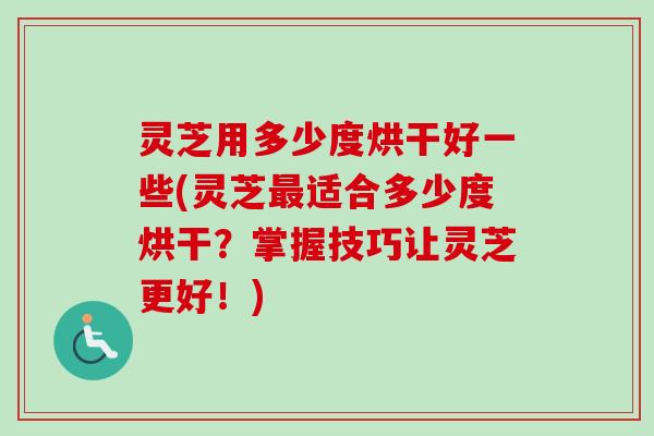 灵芝用多少度烘干好一些(灵芝最适合多少度烘干？掌握技巧让灵芝更好！)