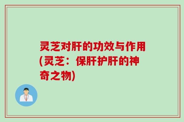 灵芝对肝的功效与作用(灵芝：保肝护肝的神奇之物)
