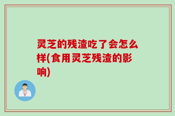 灵芝的残渣吃了会怎么样(食用灵芝残渣的影响)