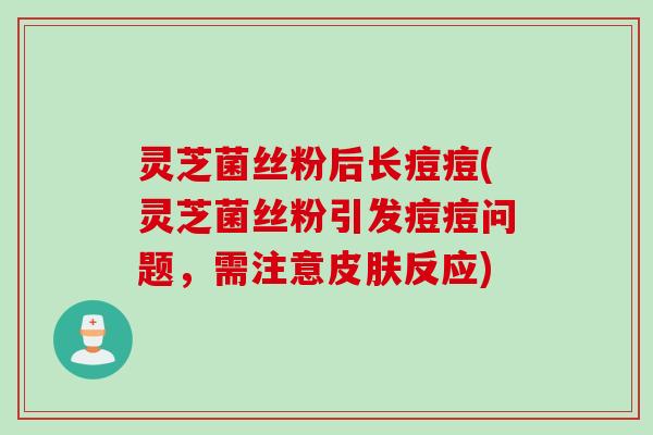 灵芝菌丝粉后长痘痘(灵芝菌丝粉引发痘痘问题，需注意皮肤反应)