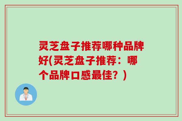 灵芝盘子推荐哪种品牌好(灵芝盘子推荐：哪个品牌口感最佳？)