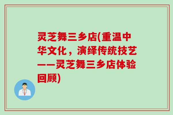 灵芝舞三乡店(重温中华文化,演绎传统技艺——灵芝舞三乡店体验回顾) 灵芝舞三乡店(重温中华文化,演绎传统技艺——灵芝舞三乡店体验回顾)