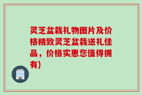 灵芝盆栽礼物图片及价格精致灵芝盆栽送礼佳品,价格实惠您值得拥有) 灵芝盆栽礼物图片及价格精致灵芝盆栽送礼佳品,价格实惠您值得拥有)