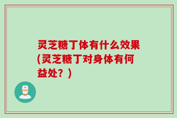 灵芝糖丁体有什么效果(灵芝糖丁对身体有何益处?) 灵芝糖丁体有什么效果(灵芝糖丁对身体有何益处?)