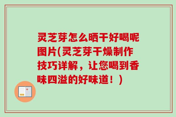 灵芝芽怎么晒干好喝呢图片(灵芝芽干燥制作技巧详解,让您喝到香味四溢的好味道!) 灵芝芽怎么晒干好喝呢图片(灵芝芽干燥制作技巧详解,让您喝到香味四溢的好味道!)