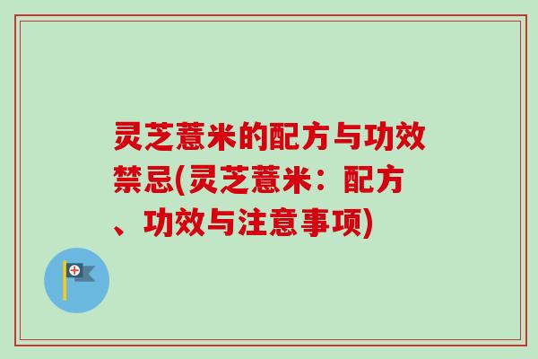 灵芝薏米的配方与功效禁忌(灵芝薏米:配方、功效与注意事项) 灵芝薏米的配方与功效禁忌(灵芝薏米:配方、功效与注意事项)