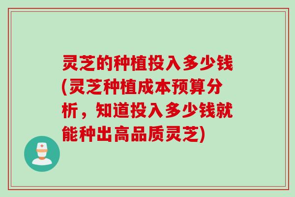 灵芝的种植投入多少钱(灵芝种植成本预算分析,知道投入多少钱就能种出高品质灵芝) 灵芝的种植投入多少钱(灵芝种植成本预算分析,知道投入多少钱就能种出高品质灵芝)