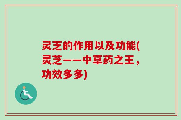 灵芝的作用以及功能(灵芝——中草药之王，功效多多)