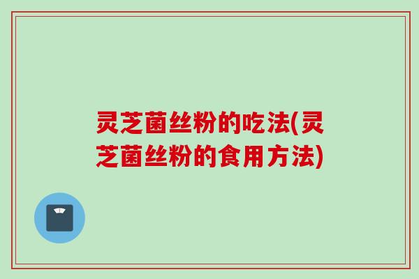 灵芝菌丝粉的吃法(灵芝菌丝粉的食用方法) 灵芝菌丝粉的吃法(灵芝菌丝粉的食用方法)