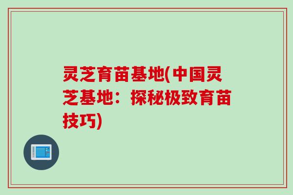 灵芝育苗基地(中国灵芝基地：探秘极致育苗技巧)