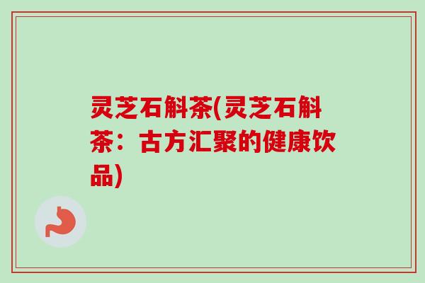 灵芝石斛茶(灵芝石斛茶：古方汇聚的健康饮品)