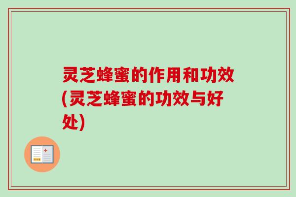 灵芝蜂蜜的作用和功效(灵芝蜂蜜的功效与好处)