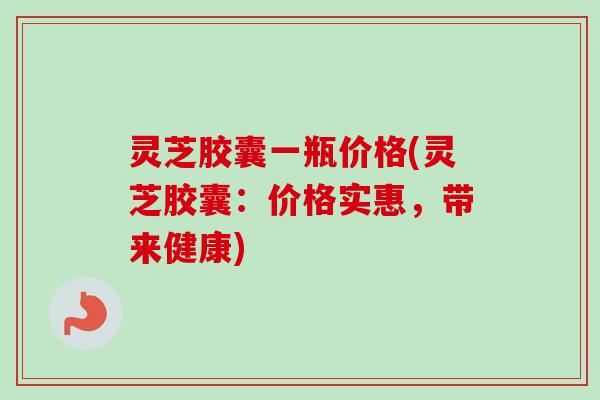 灵芝胶囊一瓶价格(灵芝胶囊:价格实惠,带来健康) 灵芝胶囊一瓶价格(灵芝胶囊:价格实惠,带来健康)
