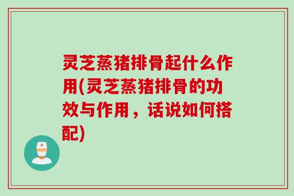 灵芝蒸猪排骨起什么作用(灵芝蒸猪排骨的功效与作用,话说如何搭配) 灵芝蒸猪排骨起什么作用(灵芝蒸猪排骨的功效与作用,话说如何搭配)