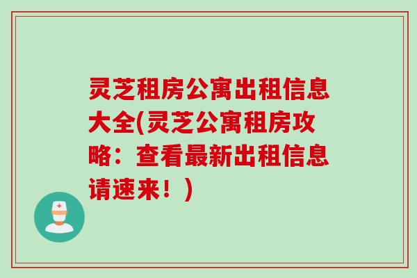 灵芝租房公寓出租信息大全(灵芝公寓租房攻略：查看最新出租信息请速来！)