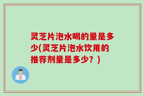 灵芝片泡水喝的量是多少(灵芝片泡水饮用的推荐剂量是多少？)