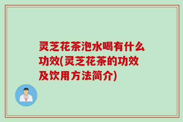 灵芝花茶泡水喝有什么功效(灵芝花茶的功效及饮用方法简介) 灵芝花茶泡水喝有什么功效(灵芝花茶的功效及饮用方法简介)