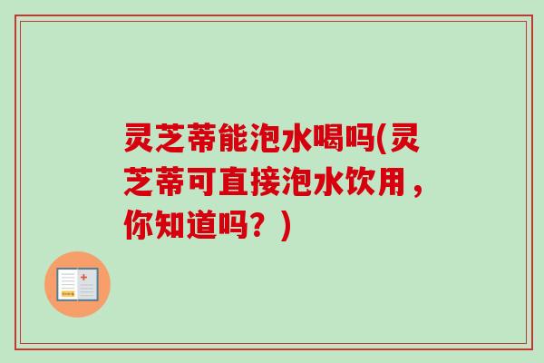 灵芝蒂能泡水喝吗(灵芝蒂可直接泡水饮用，你知道吗？)