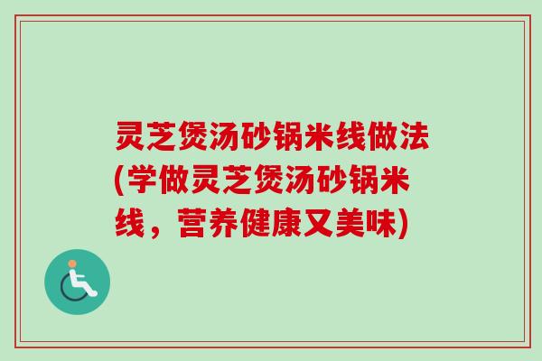灵芝煲汤砂锅米线做法(学做灵芝煲汤砂锅米线，营养健康又美味)