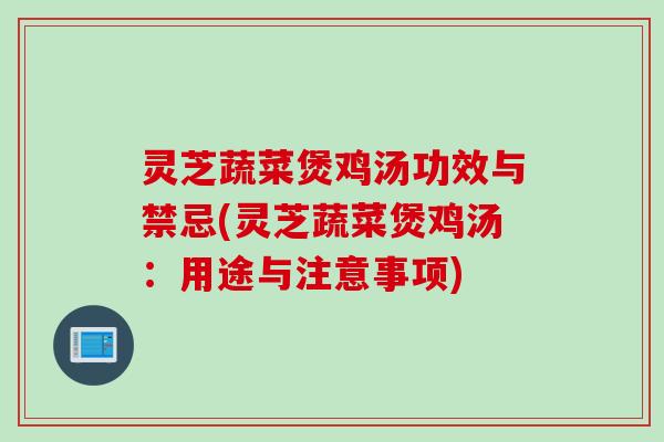 灵芝蔬菜煲鸡汤功效与禁忌(灵芝蔬菜煲鸡汤：用途与注意事项)