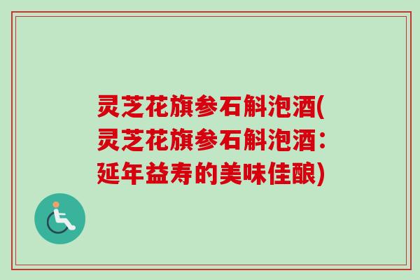 灵芝花旗参石斛泡酒(灵芝花旗参石斛泡酒：延年益寿的美味佳酿)