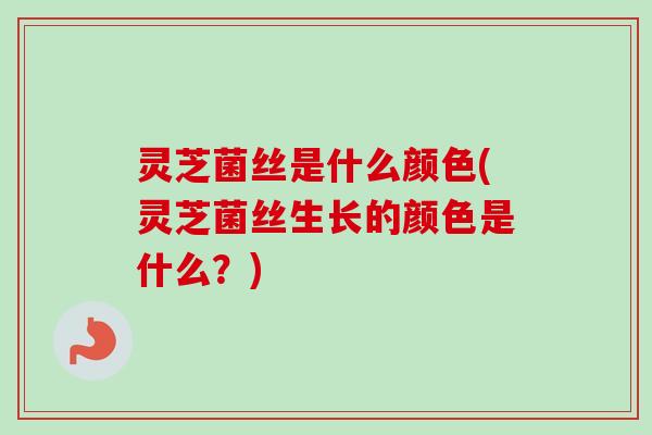 灵芝菌丝是什么颜色(灵芝菌丝生长的颜色是什么？)