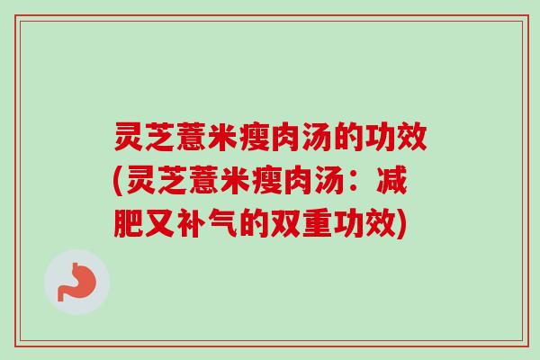 灵芝薏米瘦肉汤的功效(灵芝薏米瘦肉汤:又的双重功效) 灵芝薏米瘦肉汤的功效(灵芝薏米瘦肉汤:又的双重功效)