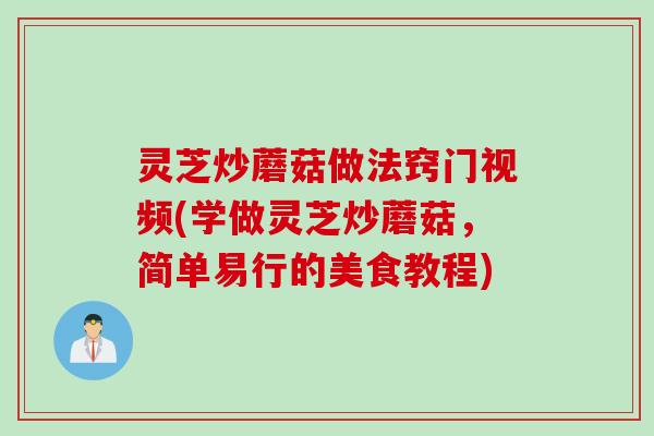 灵芝炒蘑菇做法窍门视频(学做灵芝炒蘑菇，简单易行的美食教程)