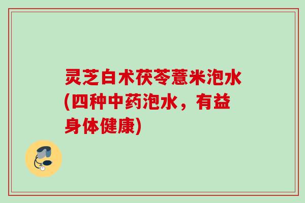 灵芝白术茯苓薏米泡水(四种中药泡水，有益身体健康)
