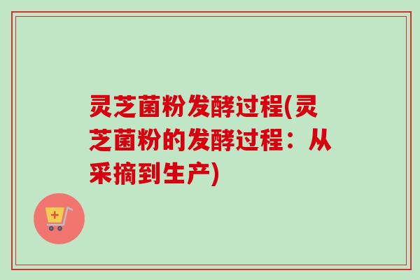 灵芝菌粉发酵过程(灵芝菌粉的发酵过程：从采摘到生产)