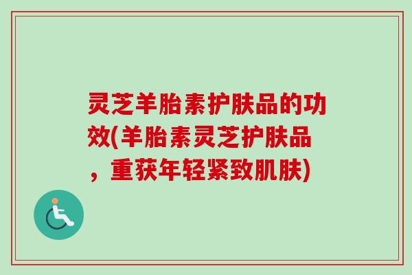 灵芝羊胎素护肤品的功效(羊胎素灵芝护肤品，重获年轻紧致肌肤)