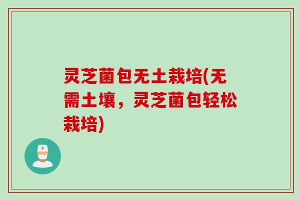 灵芝菌包无土栽培(无需土壤，灵芝菌包轻松栽培)