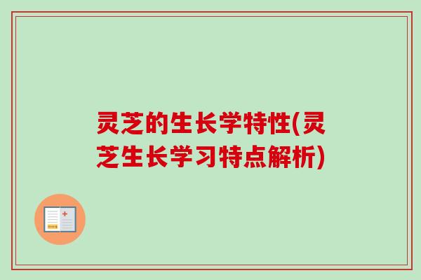 灵芝的生长学特性(灵芝生长学习特点解析)