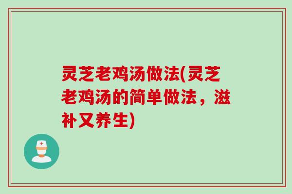灵芝老鸡汤做法(灵芝老鸡汤的简单做法，滋补又养生)