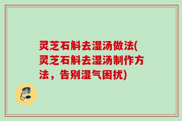 灵芝石斛去湿汤做法(灵芝石斛去湿汤制作方法，告别湿气困扰)