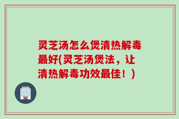灵芝汤怎么煲清热好(灵芝汤煲法,让清热功效佳!) 灵芝汤怎么煲清热好(灵芝汤煲法,让清热功效佳!)