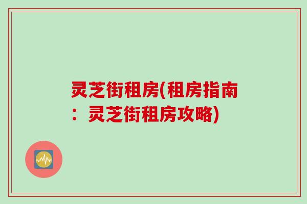 灵芝街租房(租房指南：灵芝街租房攻略)