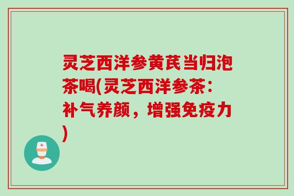 灵芝西洋参黄芪当归泡茶喝(灵芝西洋参茶：补气养颜，增强免疫力)