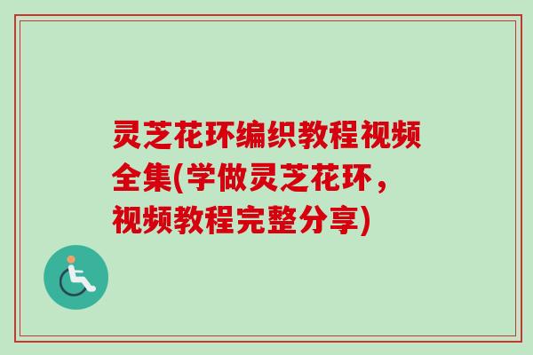灵芝花环编织教程视频全集(学做灵芝花环，视频教程完整分享)
