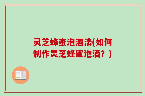 灵芝蜂蜜泡酒法(如何制作灵芝蜂蜜泡酒？)