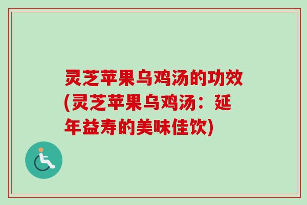 灵芝苹果乌鸡汤的功效(灵芝苹果乌鸡汤：延年益寿的美味佳饮)