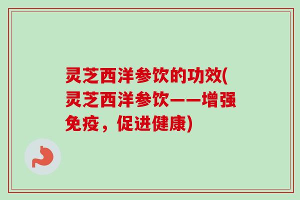 灵芝西洋参饮的功效(灵芝西洋参饮——增强免疫，促进健康)
