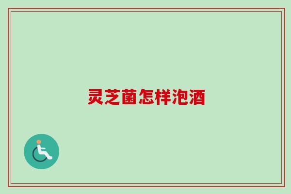 灵芝菌怎样泡酒